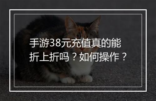 手游38元充值真的能折上折吗?如何操作?