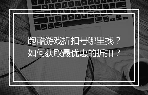 跑酷游戏折扣号哪里找?如何获取最优惠的折扣?