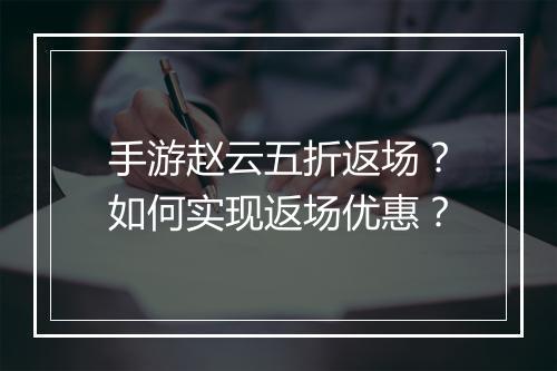 手游赵云五折返场?如何实现返场优惠?