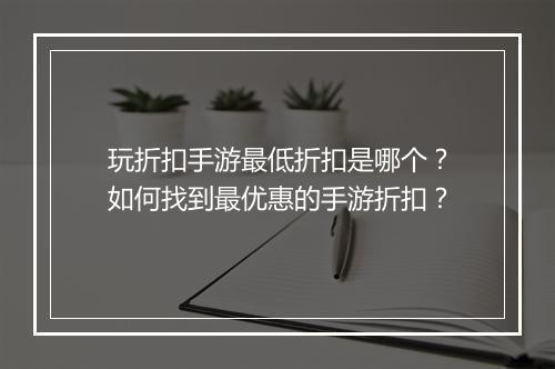 玩折扣手游最低折扣是哪个?如何找到最优惠的手游折扣?