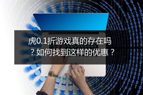 虎0.1折游戏真的存在吗?如何找到这样的优惠?