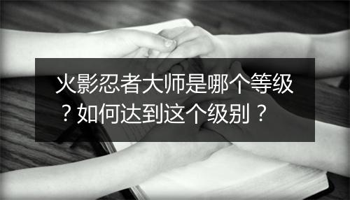 火影忍者大师是哪个等级？如何达到这个级别？