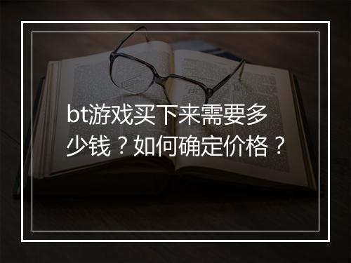bt游戏买下来需要多少钱？如何确定价格？