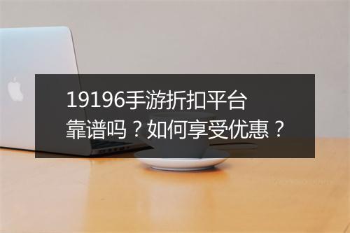 19196手游折扣平台靠谱吗?如何享受优惠?