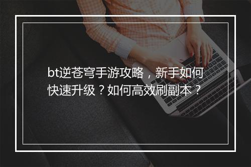 bt逆苍穹手游攻略，新手如何快速升级？如何高效刷副本？