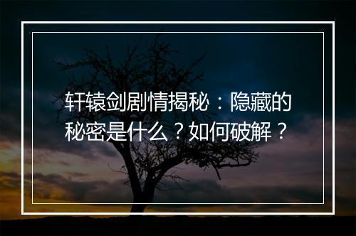 轩辕剑剧情揭秘:隐藏的秘密是什么?如何破解?