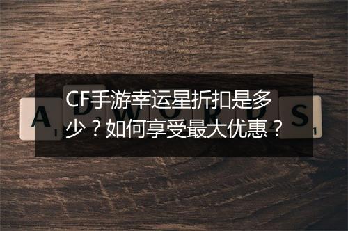 CF手游幸运星折扣是多少?如何享受最大优惠?