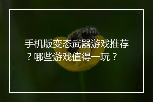 手机版变态武器游戏推荐？哪些游戏值得一玩？