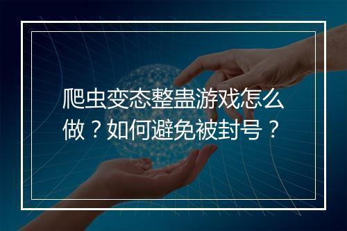 爬虫变态整蛊游戏怎么做?如何避免被封号?
