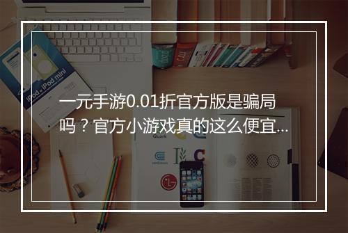 一元手游0.01折官方版是骗局吗?官方小游戏真的这么便宜吗?