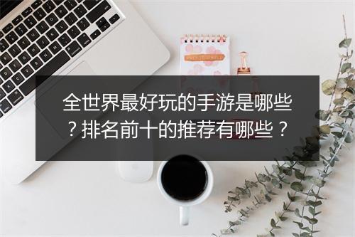 全世界最好玩的手游是哪些？排名前十的推荐有哪些？