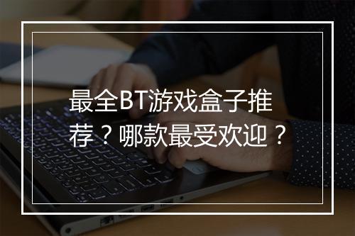 最全BT游戏盒子推荐?哪款最受欢迎?