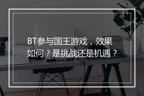 BT参与国王游戏,效果如何?是挑战还是机遇?
