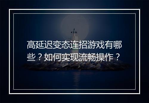 高延迟变态连招游戏有哪些？如何实现流畅操作？