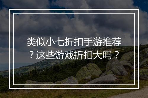 类似小七折扣手游推荐？这些游戏折扣大吗？