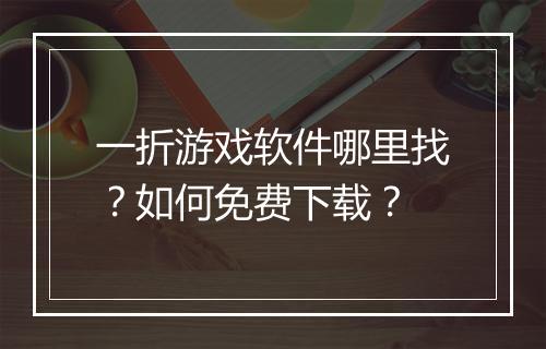 一折游戏软件哪里找?如何免费下载?