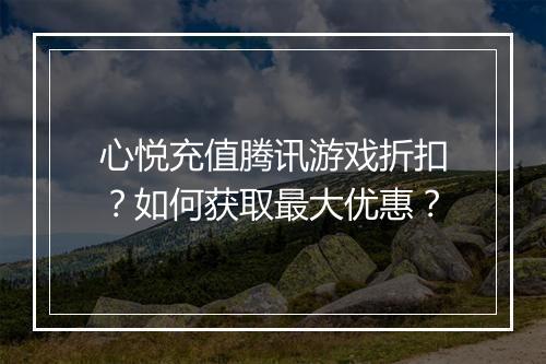 心悦充值腾讯游戏折扣?如何获取最大优惠?