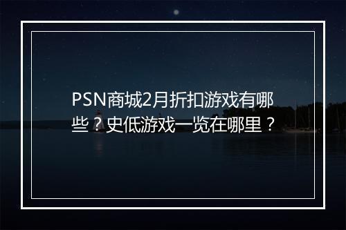 PSN商城2月折扣游戏有哪些?史低游戏一览在哪里?