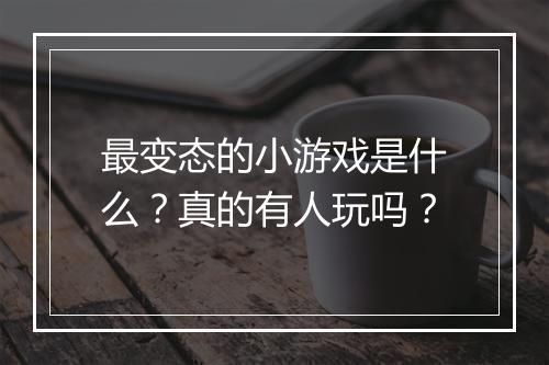 最变态的小游戏是什么？真的有人玩吗？
