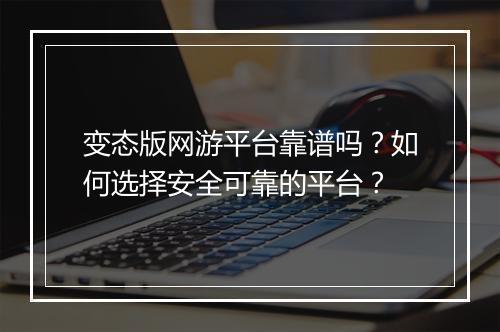 变态版网游平台靠谱吗？如何选择安全可靠的平台？