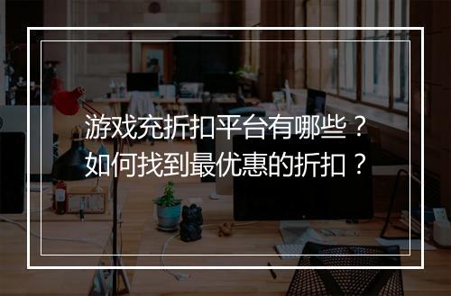 游戏充折扣平台有哪些?如何找到最优惠的折扣?