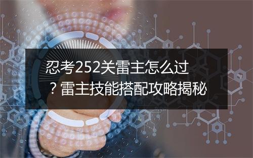 忍考252关雷主怎么过？雷主技能搭配攻略揭秘