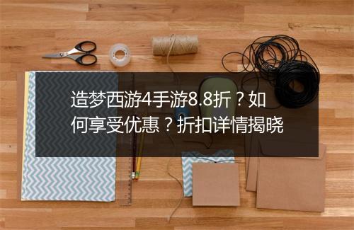 造梦西游4手游8.8折?如何享受优惠?折扣详情揭晓