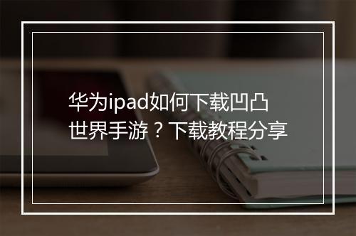 华为ipad如何下载凹凸世界手游？下载教程分享
