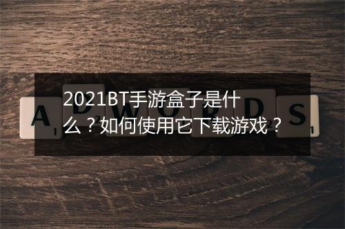2021BT手游盒子是什么?如何使用它下载游戏?