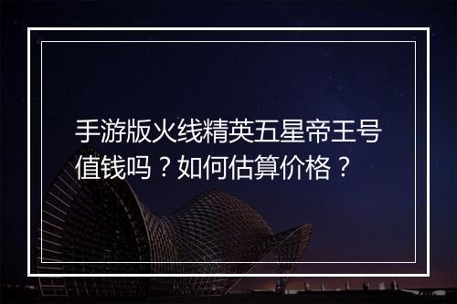 手游版火线精英五星帝王号值钱吗？如何估算价格？