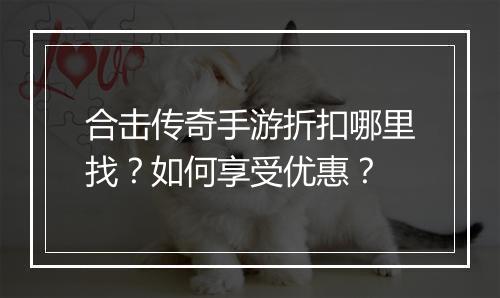 合击传奇手游折扣哪里找?如何享受优惠?