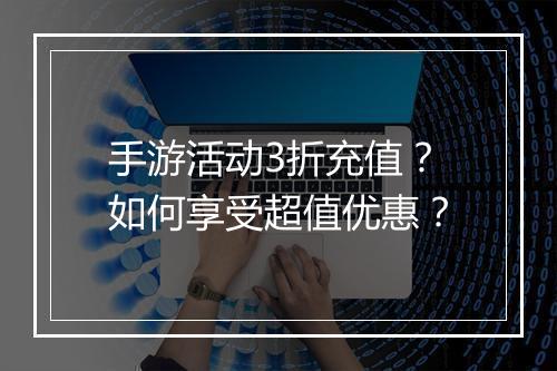 手游活动3折充值?如何享受超值优惠?