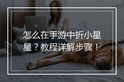 怎么在手游中折小星星?教程详解步骤!