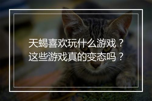 天蝎喜欢玩什么游戏?这些游戏真的变态吗?
