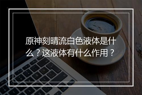 原神刻晴流白色液体是什么?这液体有什么作用?