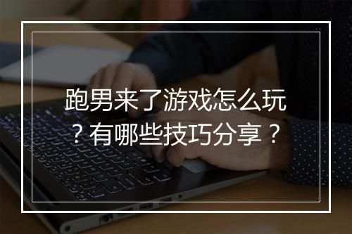 跑男来了游戏怎么玩？有哪些技巧分享？