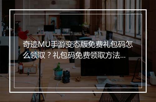 奇迹MU手游变态版免费礼包码怎么领取？礼包码免费领取方法揭秘