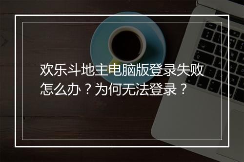 欢乐斗地主电脑版登录失败怎么办？为何无法登录？