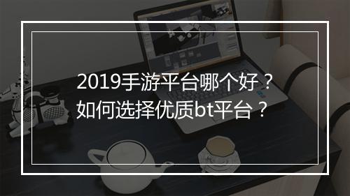 2019手游平台哪个好?如何选择优质bt平台?