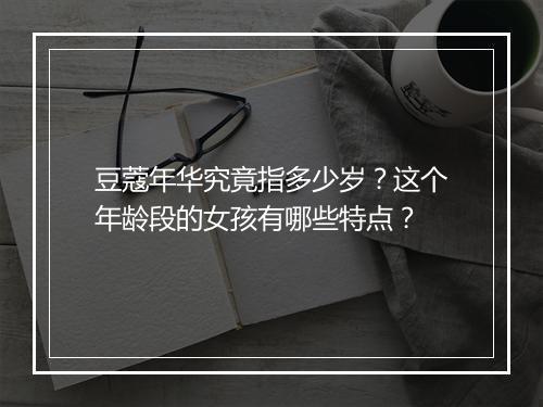 豆蔻年华究竟指多少岁?这个年龄段的女孩有哪些特点?
