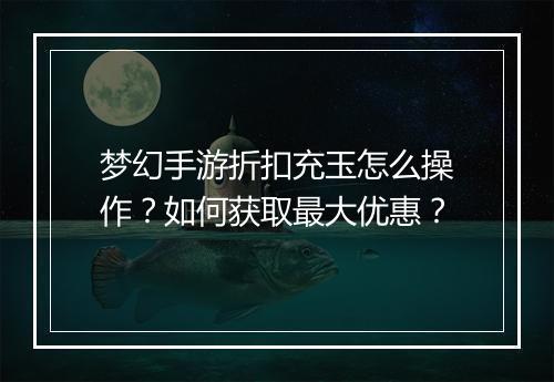 梦幻手游折扣充玉怎么操作?如何获取最大优惠?