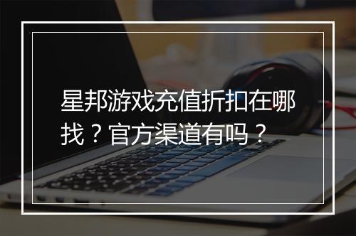 星邦游戏充值折扣在哪找?官方渠道有吗?