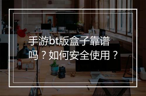 手游bt版盒子靠谱吗？如何安全使用？