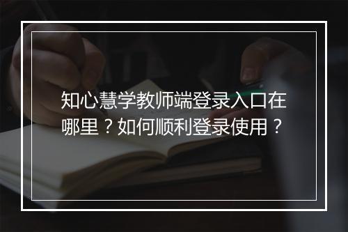知心慧学教师端登录入口在哪里？如何顺利登录使用？