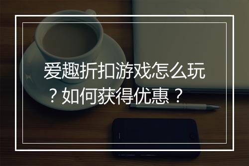 爱趣折扣游戏怎么玩？如何获得优惠？