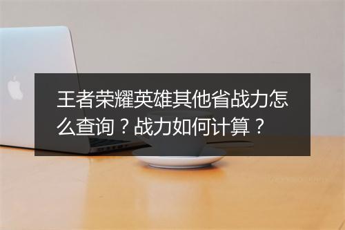 王者荣耀英雄其他省战力怎么查询？战力如何计算？