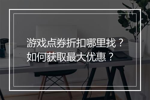 游戏点券折扣哪里找?如何获取最大优惠?