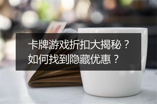 卡牌游戏折扣大揭秘?如何找到隐藏优惠?