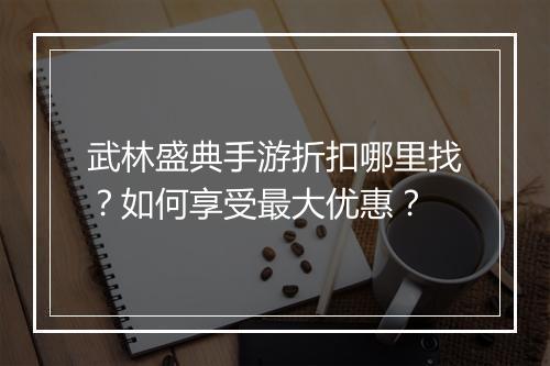 武林盛典手游折扣哪里找?如何享受最大优惠?