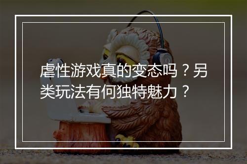 虐性游戏真的变态吗？另类玩法有何独特魅力？